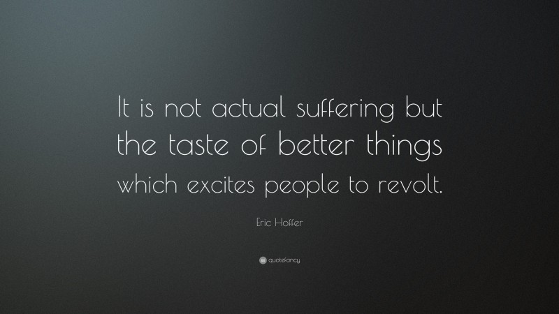 Eric Hoffer Quote: “It is not actual suffering but the taste of better things which excites people to revolt.”