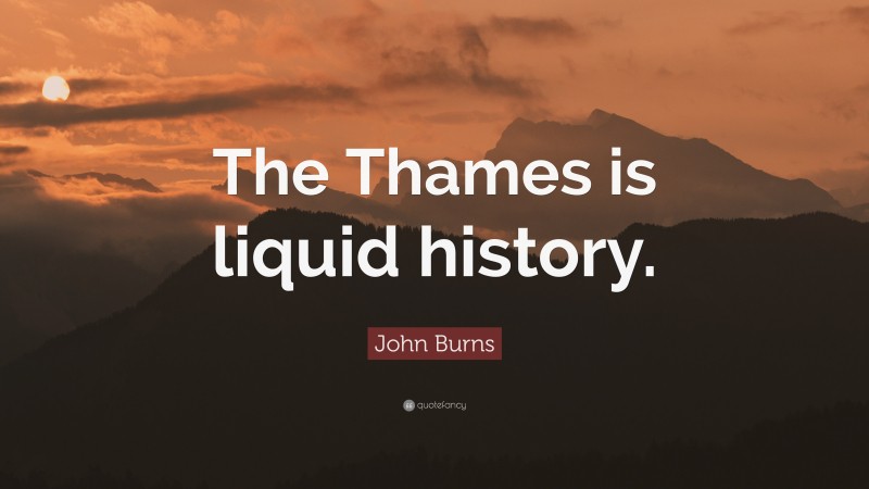 John Burns Quote: “The Thames is liquid history.”