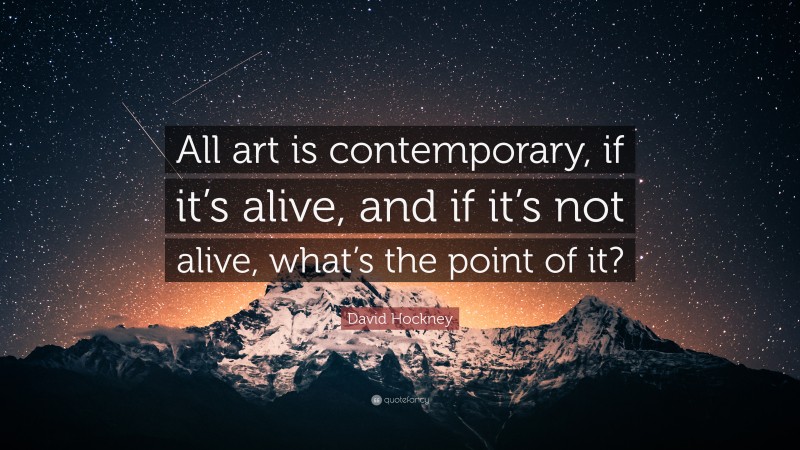 David Hockney Quote: “All art is contemporary, if it’s alive, and if it’s not alive, what’s the point of it?”