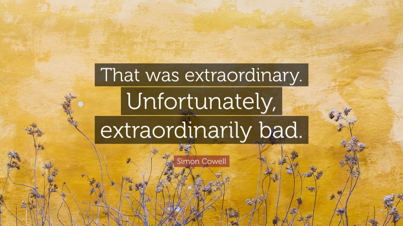 Simon Cowell Quote: “That was extraordinary. Unfortunately, extraordinarily bad.”