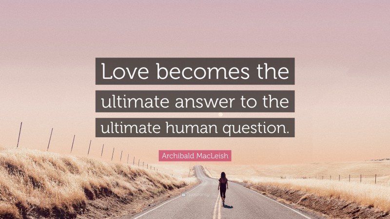 Archibald MacLeish Quote: “Love becomes the ultimate answer to the ultimate human question.”