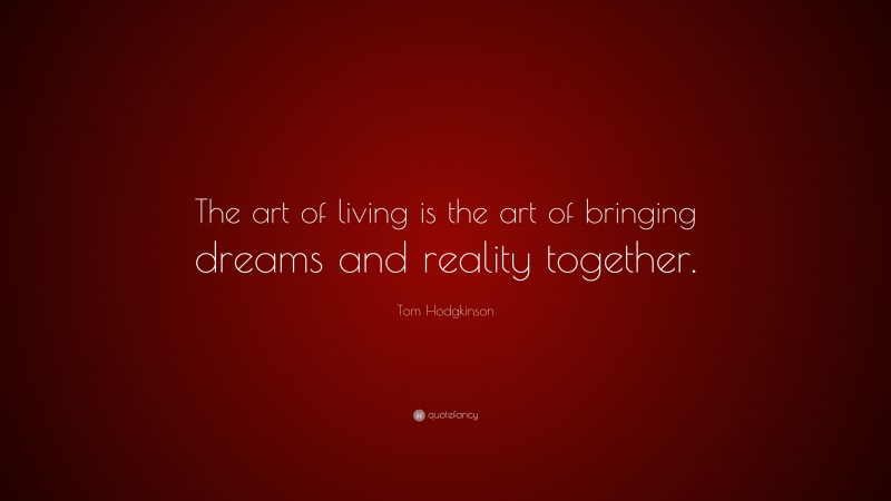 Tom Hodgkinson Quote: “The art of living is the art of bringing dreams and reality together.”