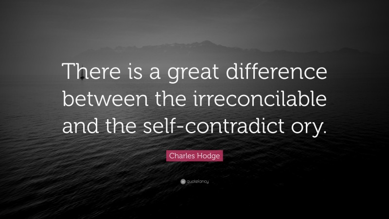 Charles Hodge Quote: “There is a great difference between the irreconcilable and the self-contradict ory.”