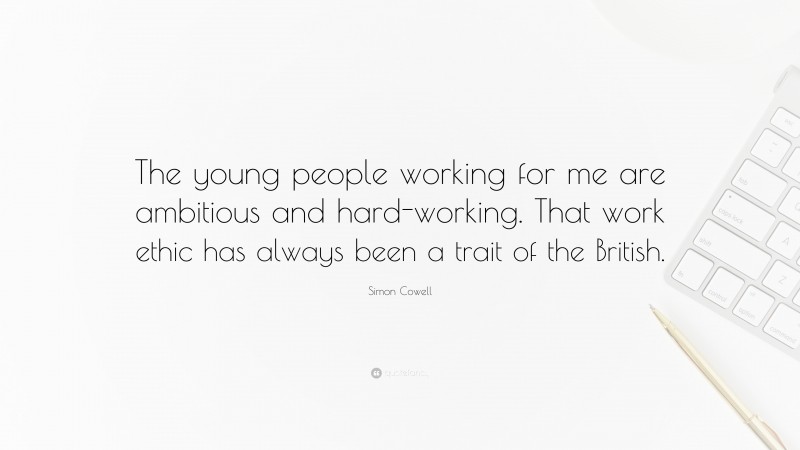 Simon Cowell Quote: “The young people working for me are ambitious and hard-working. That work ethic has always been a trait of the British.”
