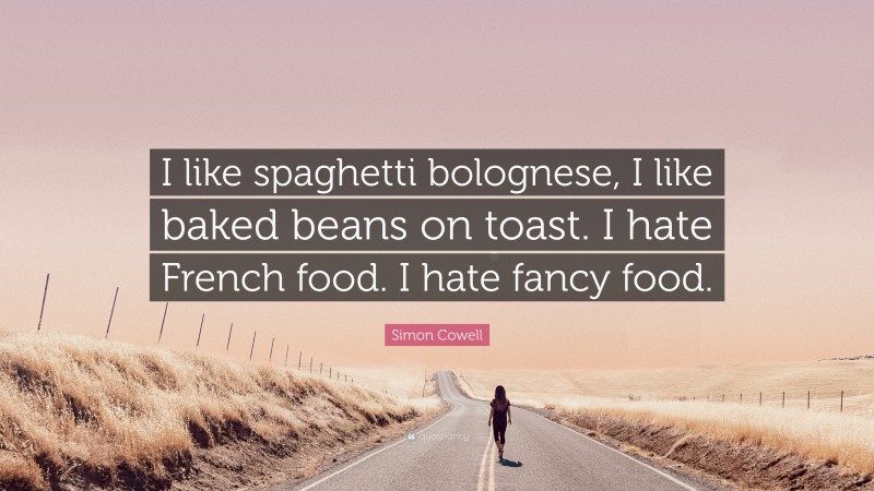 Simon Cowell Quote: “I like spaghetti bolognese, I like baked beans on toast. I hate French food. I hate fancy food.”