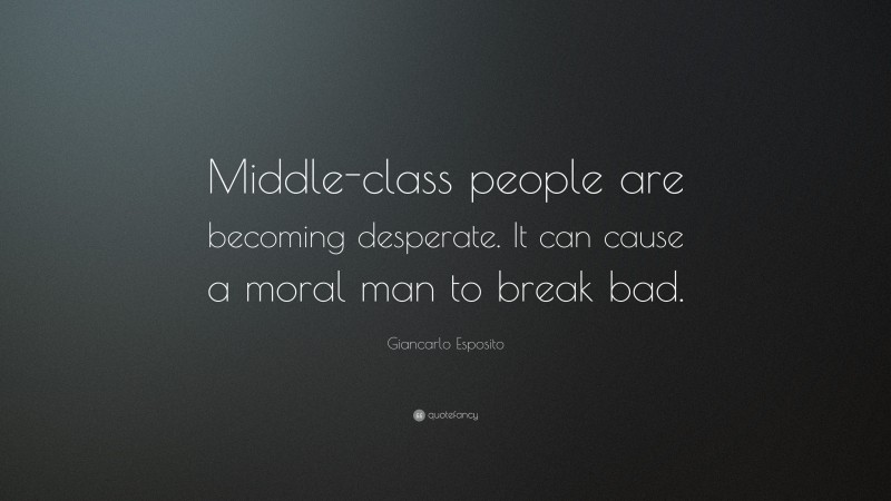 Giancarlo Esposito Quote: “Middle-class people are becoming desperate. It can cause a moral man to break bad.”