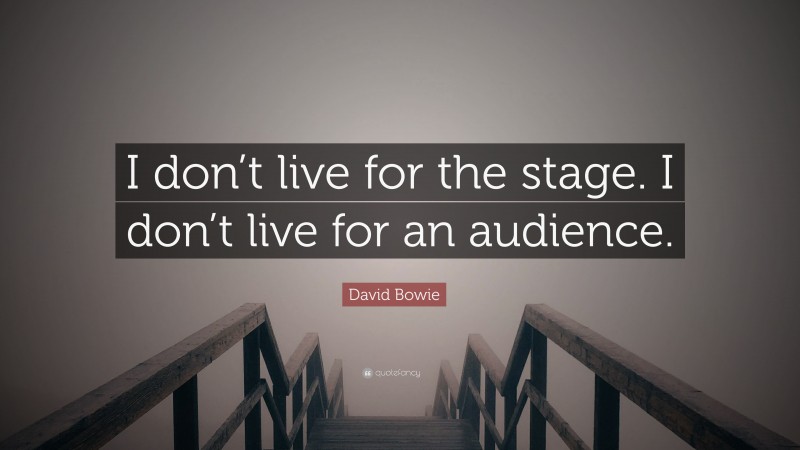 David Bowie Quote: “I don’t live for the stage. I don’t live for an audience.”
