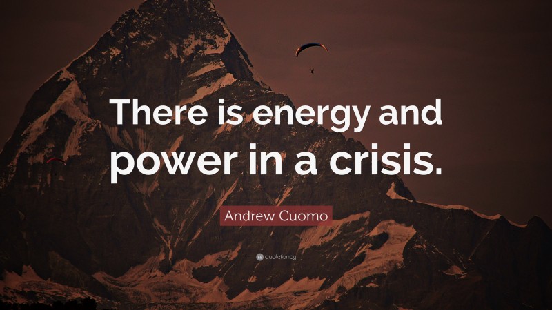 Andrew Cuomo Quote: “There is energy and power in a crisis.”