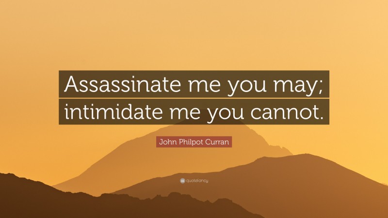 John Philpot Curran Quote: “Assassinate me you may; intimidate me you cannot.”