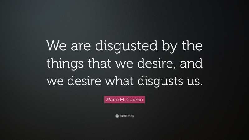 Mario M. Cuomo Quote: “We are disgusted by the things that we desire, and we desire what disgusts us.”