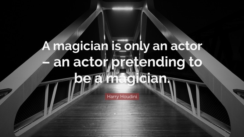 Harry Houdini Quote: “A magician is only an actor – an actor pretending to be a magician.”