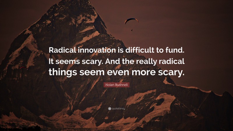 Nolan Bushnell Quote: “Radical innovation is difficult to fund. It seems scary. And the really radical things seem even more scary.”
