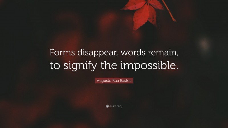 Augusto Roa Bastos Quote: “Forms disappear, words remain, to signify the impossible.”