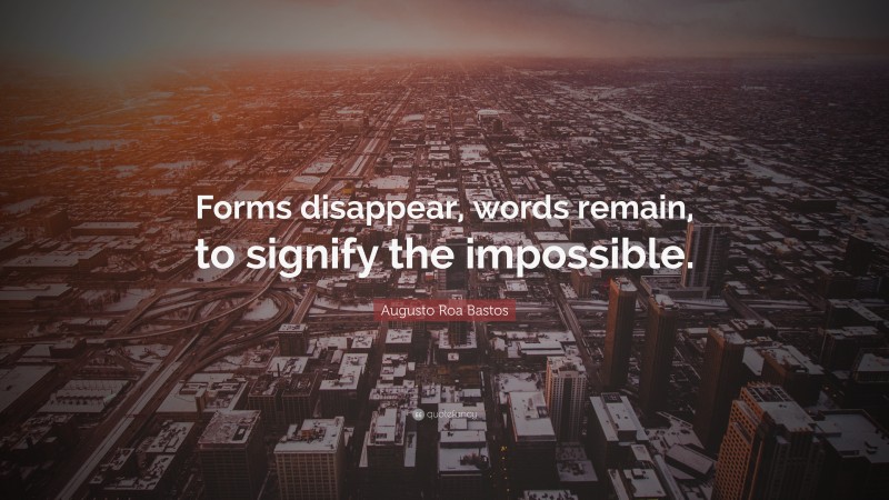 Augusto Roa Bastos Quote: “Forms disappear, words remain, to signify the impossible.”