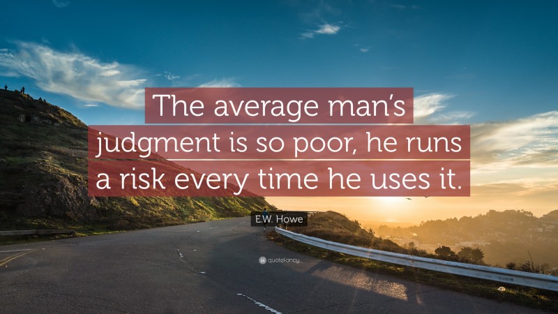 E.W. Howe Quote: “The average man’s judgment is so poor, he runs a risk every time he uses it.”