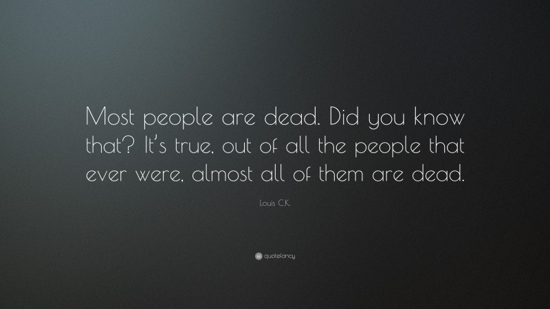 Louis C.K. Quote: “Most people are dead. Did you know that? It’s true, out of all the people that ever were, almost all of them are dead.”