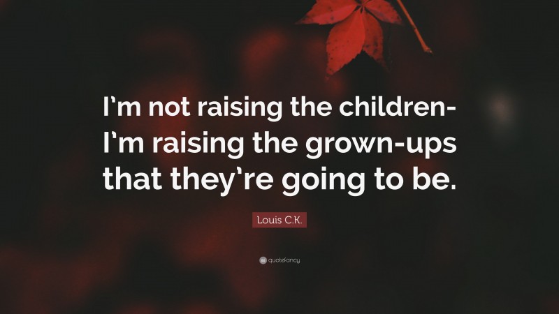 Louis C.K. Quote: “I’m not raising the children-I’m raising the grown-ups that they’re going to be.”