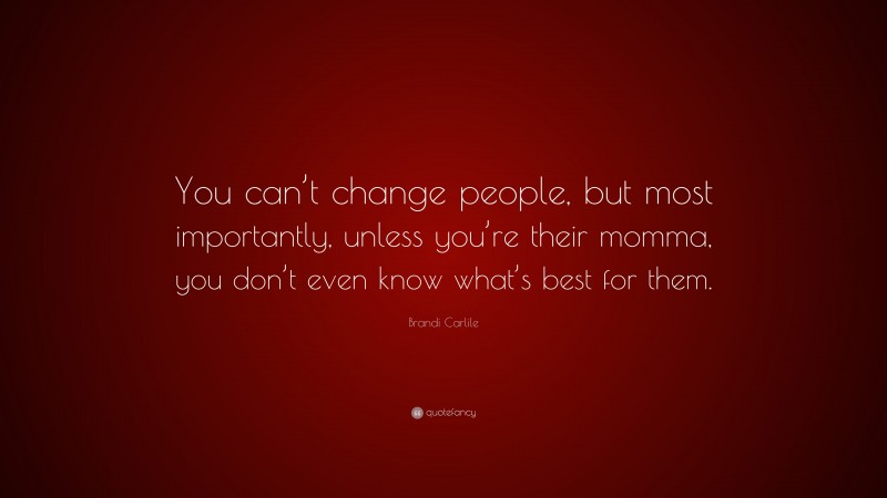 Brandi Carlile Quote: “You can’t change people, but most importantly, unless you’re their momma, you don’t even know what’s best for them.”