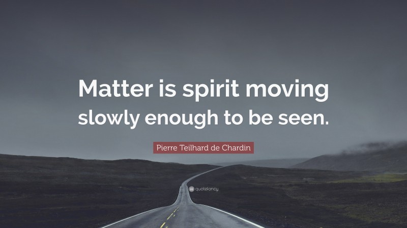 Pierre Teilhard de Chardin Quote: “Matter is spirit moving slowly enough to be seen.”