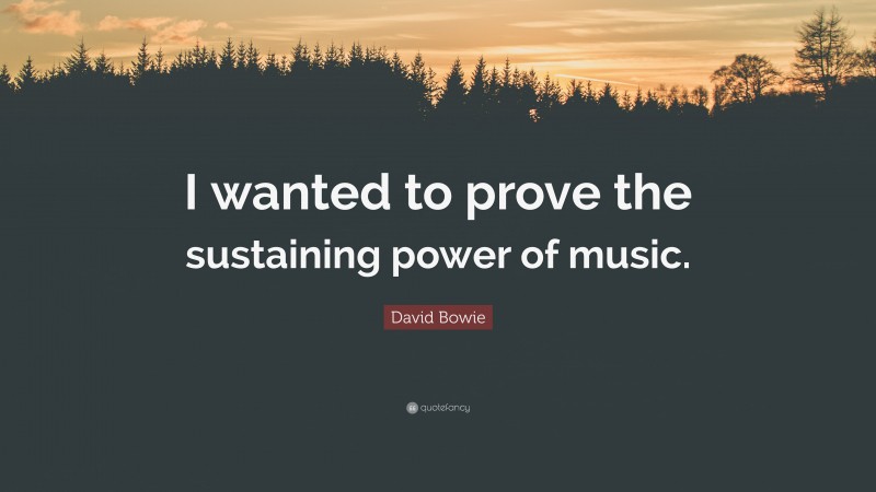 David Bowie Quote: “I wanted to prove the sustaining power of music.”