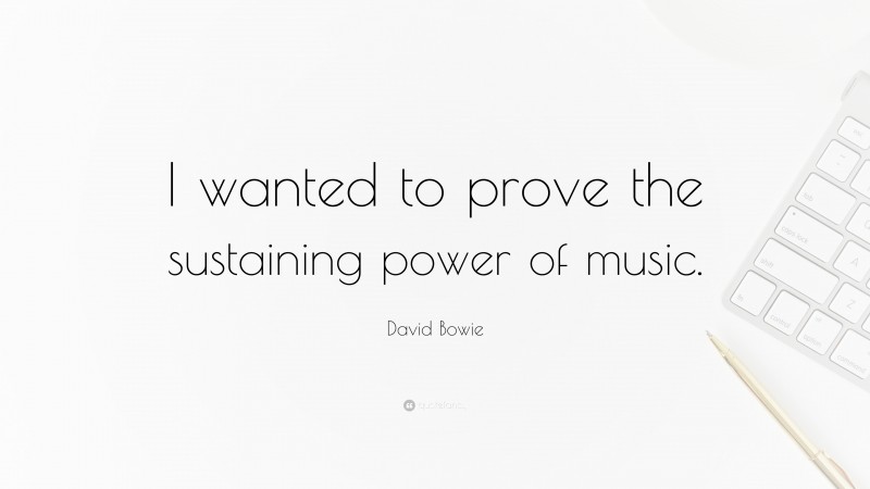 David Bowie Quote: “I wanted to prove the sustaining power of music.”