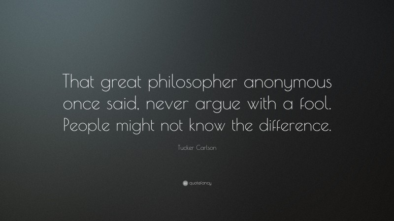 Tucker Carlson Quote: “That great philosopher anonymous once said, never argue with a fool. People might not know the difference.”