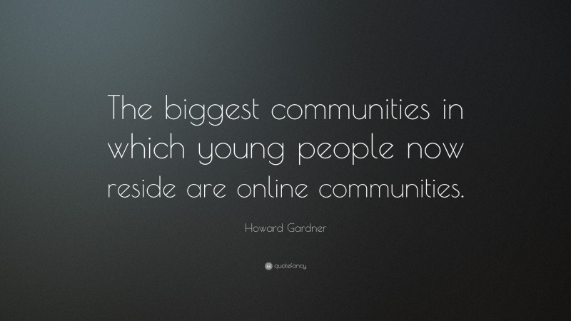 Howard Gardner Quote: “The biggest communities in which young people now reside are online communities.”