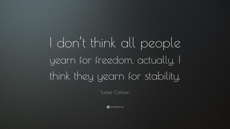 Tucker Carlson Quote: “I don’t think all people yearn for freedom, actually. I think they yearn for stability.”