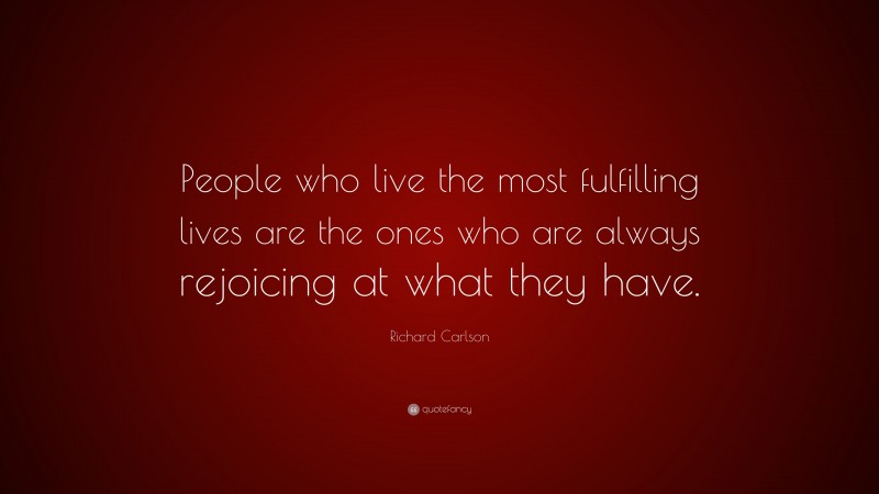 Richard Carlson Quote: “People who live the most fulfilling lives are the ones who are always rejoicing at what they have.”