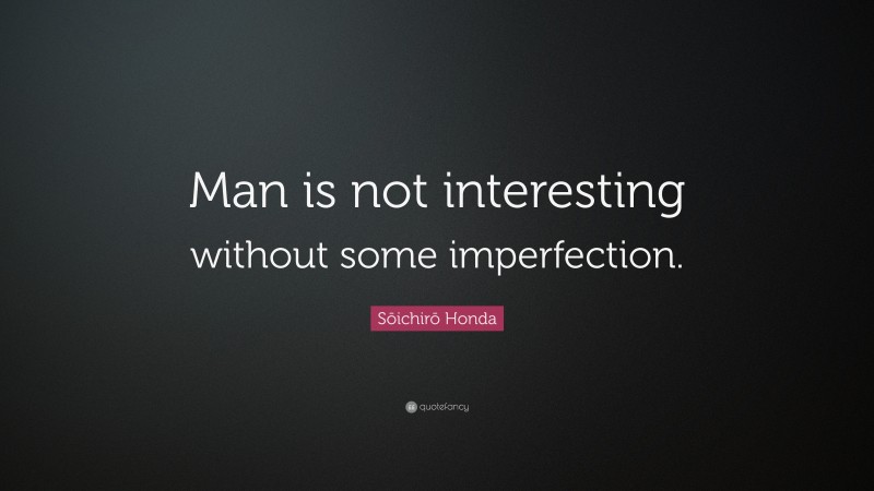 Sōichirō Honda Quote: “Man is not interesting without some imperfection.”