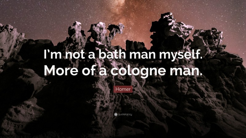 Homer Quote: “I’m not a bath man myself. More of a cologne man.”