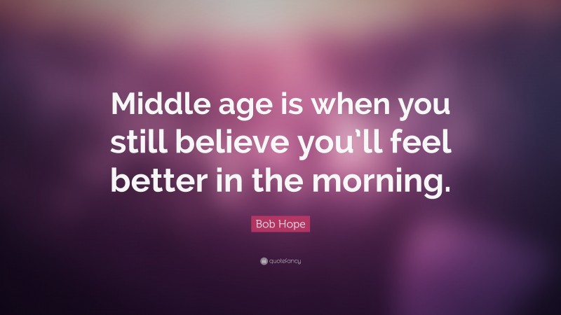 Bob Hope Quote: “Middle age is when you still believe you’ll feel better in the morning.”