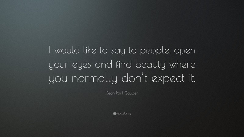Jean Paul Gaultier Quote: “I would like to say to people, open your eyes and find beauty where you normally don’t expect it.”