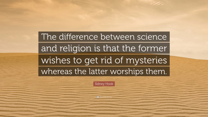 Sidney Hook Quote: “The difference between science and religion is that the former wishes to get rid of mysteries whereas the latter worships them.”