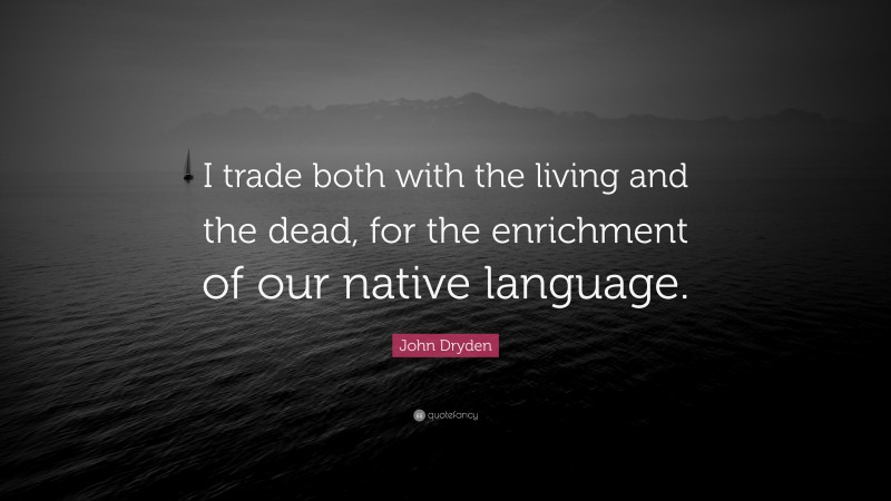 John Dryden Quote: “I trade both with the living and the dead, for the enrichment of our native language.”