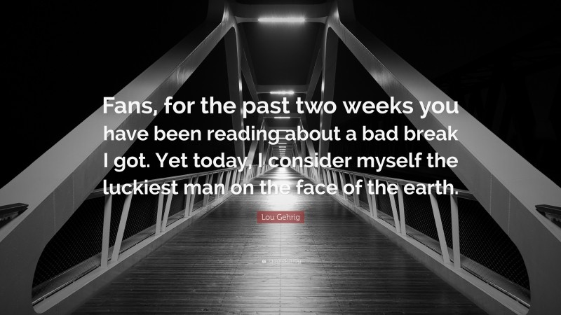 Lou Gehrig Quote: “Fans, for the past two weeks you have been reading about a bad break I got. Yet today, I consider myself the luckiest man on the face of the earth.”