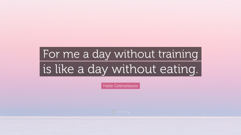 Haile Gebrselassie Quote: “For me a day without training is like a day without eating.”