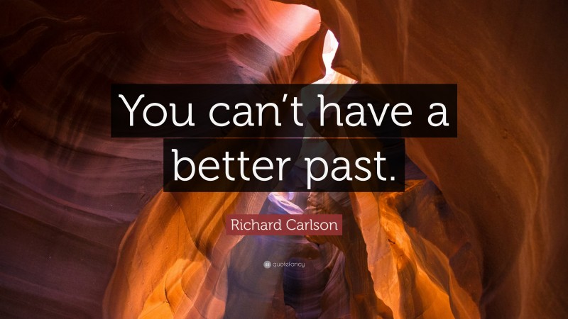 Richard Carlson Quote: “You can’t have a better past.”