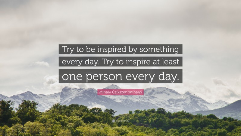 Mihaly Csikszentmihalyi Quote: “Try to be inspired by something every day. Try to inspire at least one person every day.”