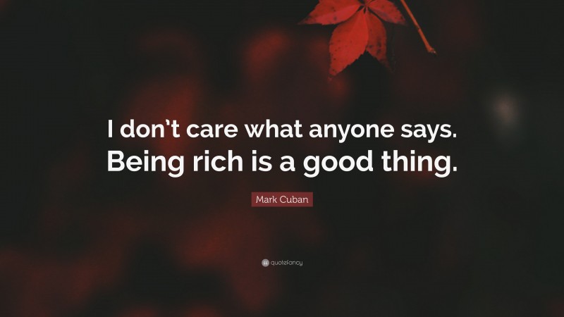Mark Cuban Quote: “I don’t care what anyone says. Being rich is a good thing.”