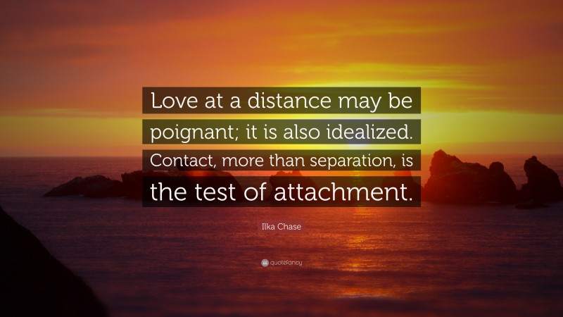 Ilka Chase Quote: “Love at a distance may be poignant; it is also idealized. Contact, more than separation, is the test of attachment.”