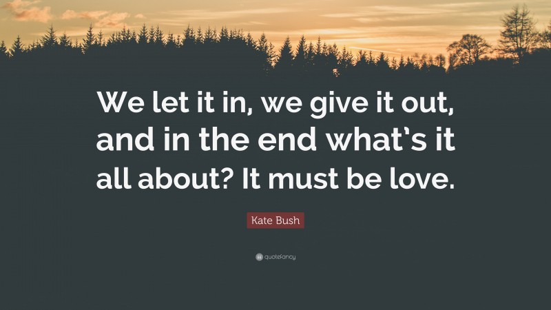 Kate Bush Quote: “We let it in, we give it out, and in the end what’s it all about? It must be love.”