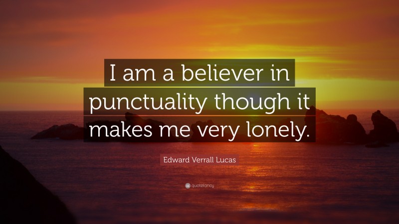 Edward Verrall Lucas Quote: “I am a believer in punctuality though it makes me very lonely.”