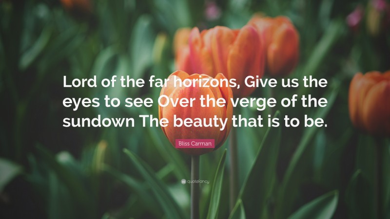 Bliss Carman Quote: “Lord of the far horizons, Give us the eyes to see Over the verge of the sundown The beauty that is to be.”