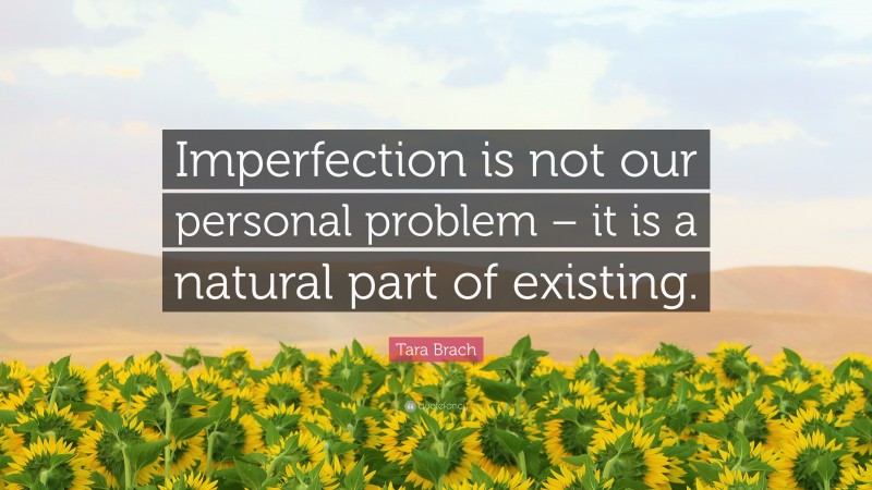 Tara Brach Quote: “Imperfection is not our personal problem – it is a natural part of existing.”