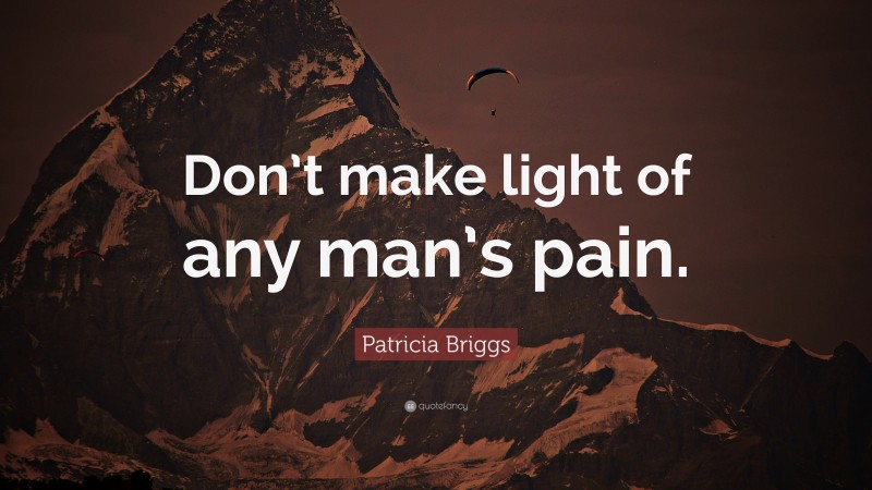 Patricia Briggs Quote: “Don’t make light of any man’s pain.”