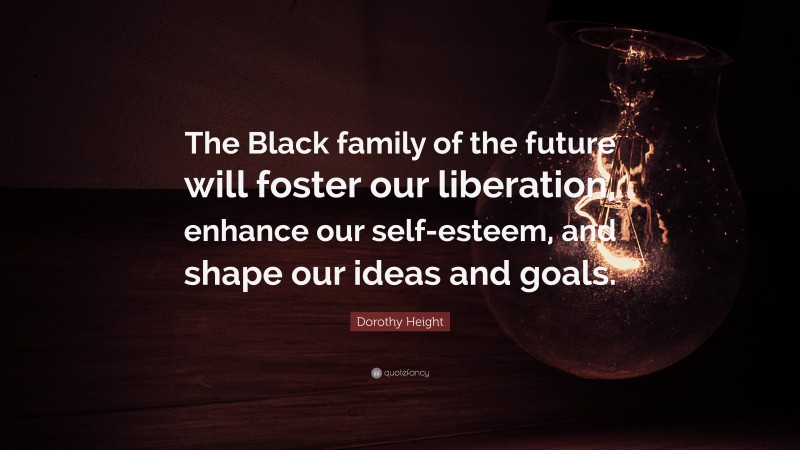 Dorothy Height Quote: “The Black family of the future will foster our liberation, enhance our self-esteem, and shape our ideas and goals.”