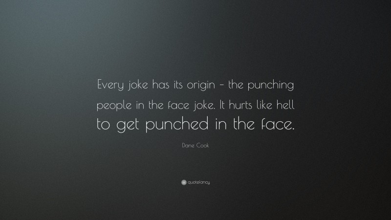Dane Cook Quote: “Every joke has its origin – the punching people in the face joke. It hurts like hell to get punched in the face.”