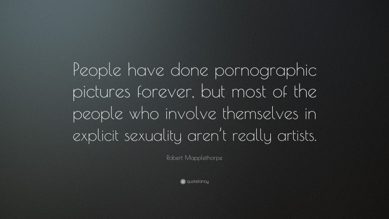 Robert Mapplethorpe Quote: “People have done pornographic pictures forever, but most of the people who involve themselves in explicit sexuality aren’t really artists.”