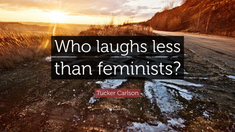 Tucker Carlson Quote: “Who laughs less than feminists?”